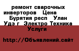 ремонт сварочных инверторов › Цена ­ 500 - Бурятия респ., Улан-Удэ г. Электро-Техника » Услуги   